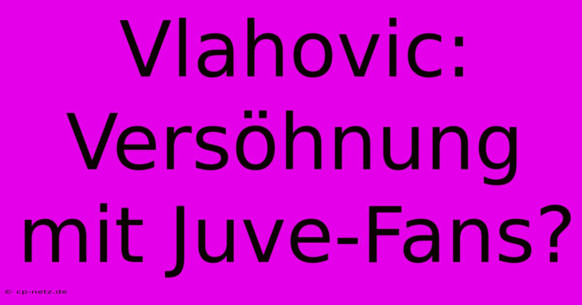 Vlahovic: Versöhnung Mit Juve-Fans?