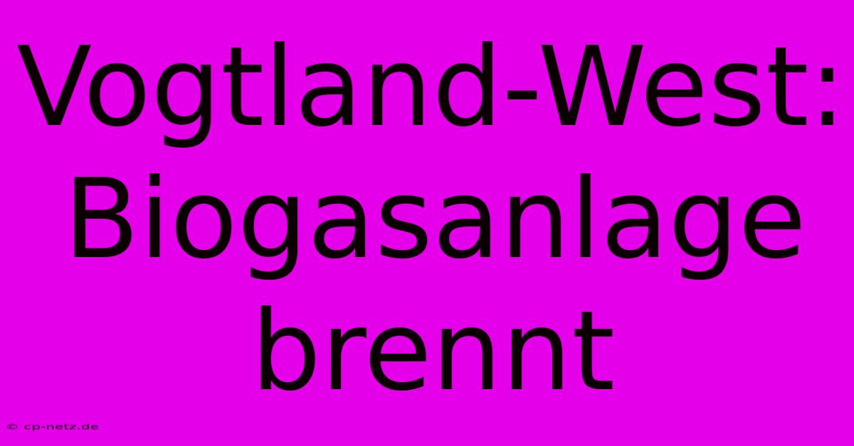 Vogtland-West: Biogasanlage Brennt