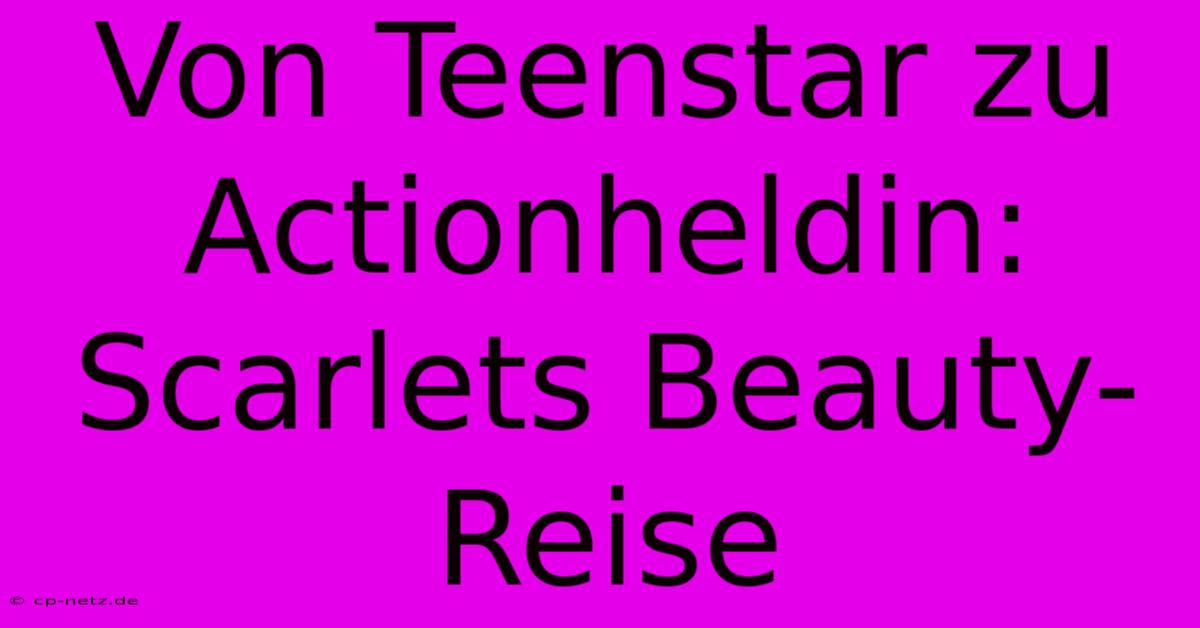 Von Teenstar Zu Actionheldin: Scarlets Beauty-Reise