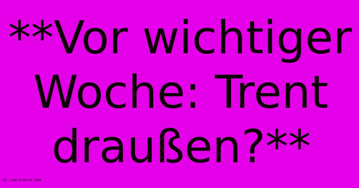 **Vor Wichtiger Woche: Trent Draußen?**