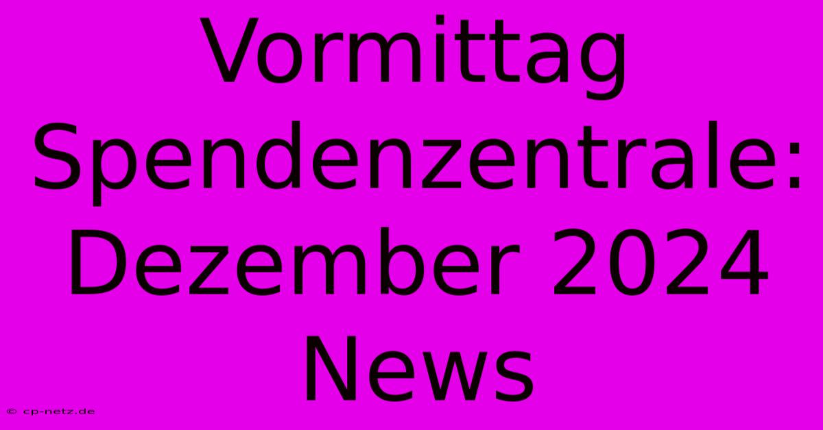 Vormittag Spendenzentrale: Dezember 2024 News