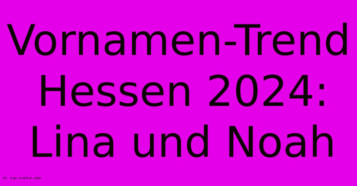 Vornamen-Trend Hessen 2024: Lina Und Noah