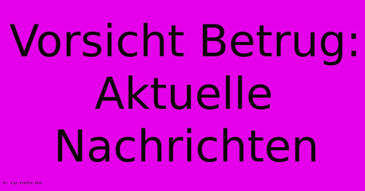 Vorsicht Betrug: Aktuelle Nachrichten