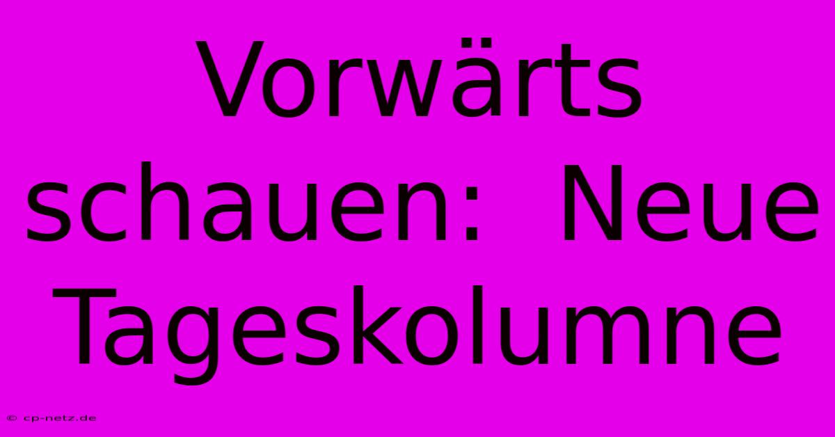 Vorwärts Schauen:  Neue Tageskolumne