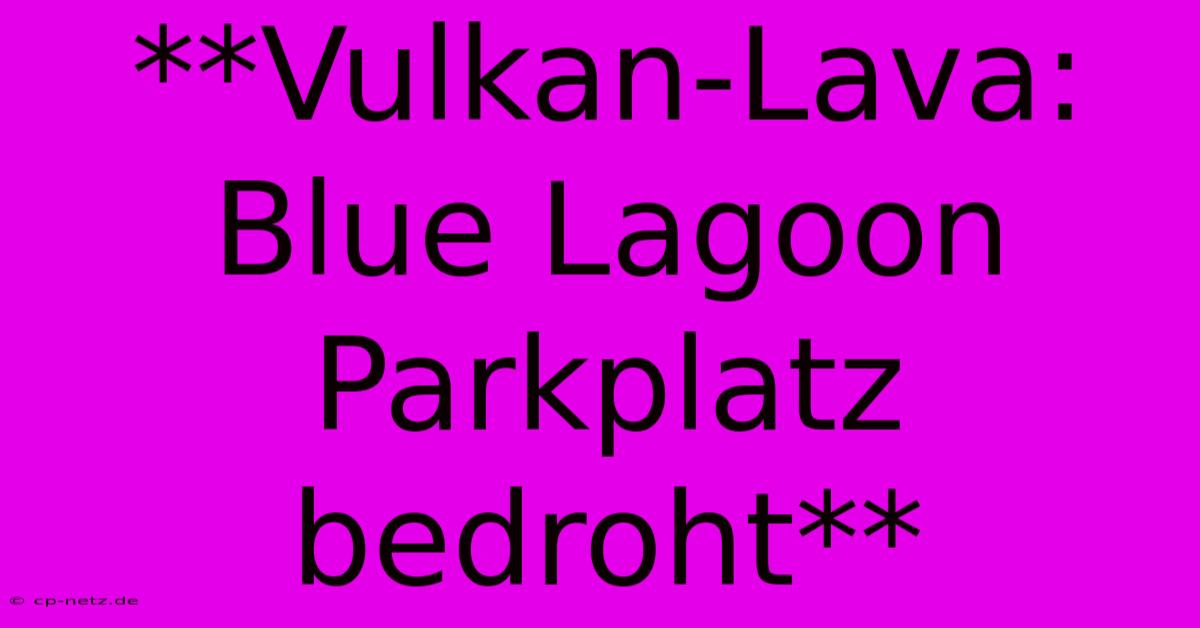 **Vulkan-Lava: Blue Lagoon Parkplatz Bedroht**