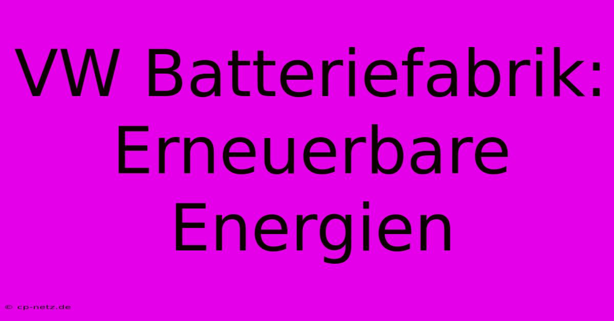 VW Batteriefabrik: Erneuerbare Energien