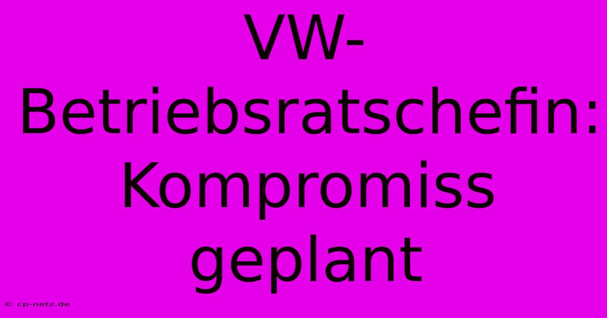 VW-Betriebsratschefin: Kompromiss Geplant