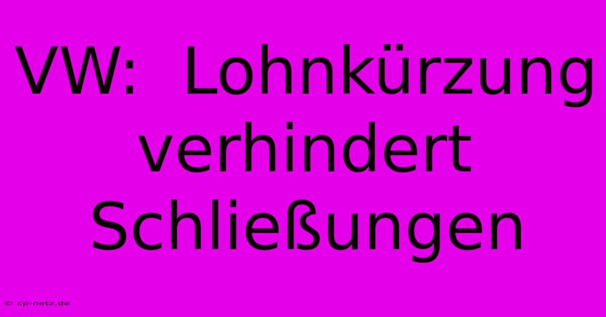 VW:  Lohnkürzung Verhindert Schließungen