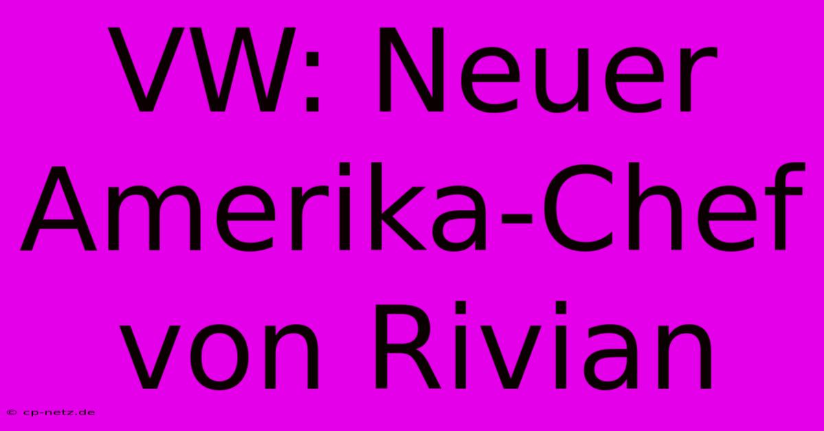 VW: Neuer Amerika-Chef Von Rivian