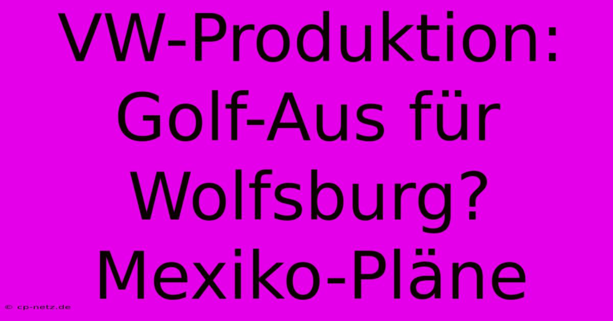 VW-Produktion:  Golf-Aus Für Wolfsburg? Mexiko-Pläne