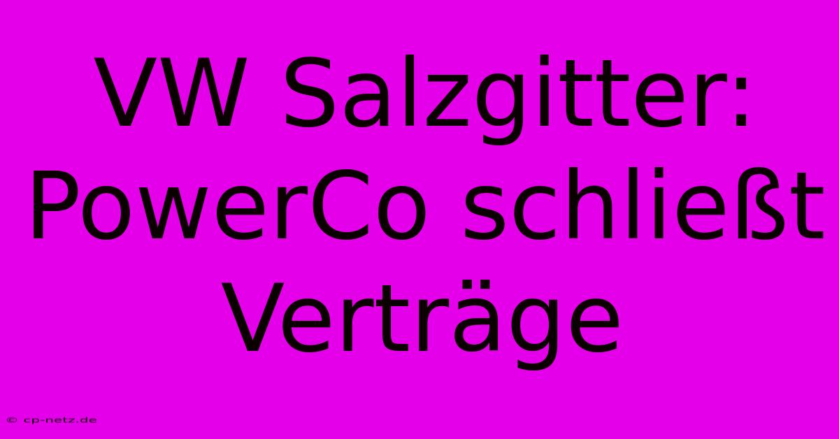 VW Salzgitter: PowerCo Schließt Verträge