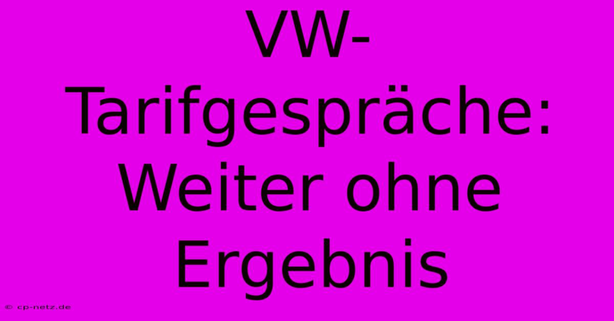 VW-Tarifgespräche: Weiter Ohne Ergebnis