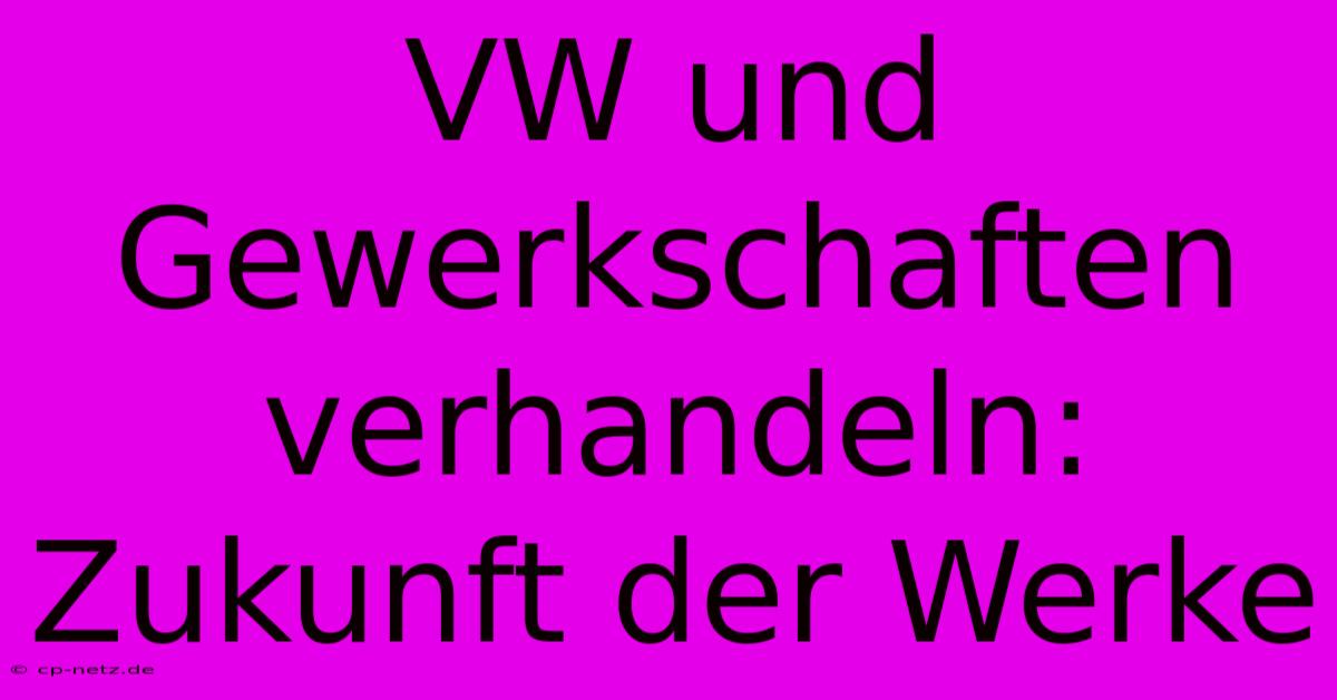 VW Und Gewerkschaften Verhandeln: Zukunft Der Werke