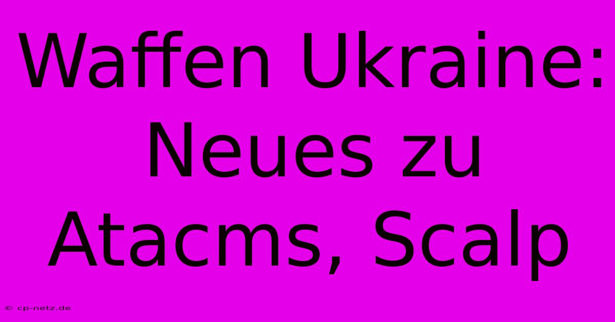 Waffen Ukraine: Neues Zu Atacms, Scalp