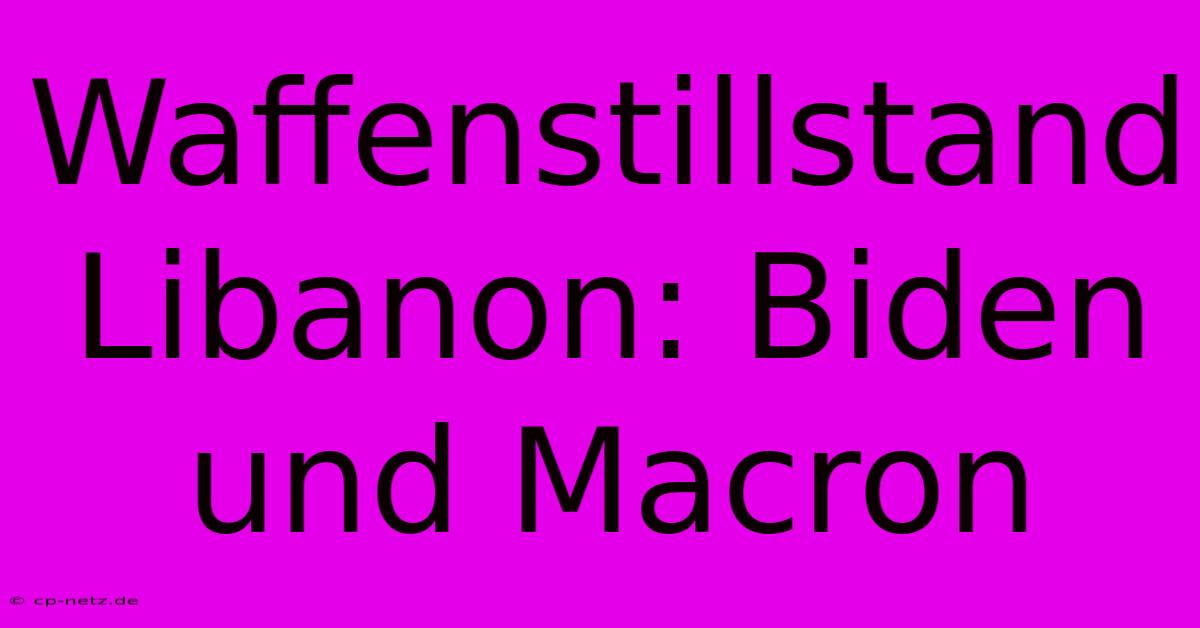 Waffenstillstand Libanon: Biden Und Macron