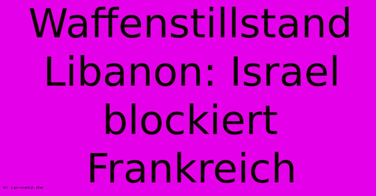 Waffenstillstand Libanon: Israel Blockiert Frankreich