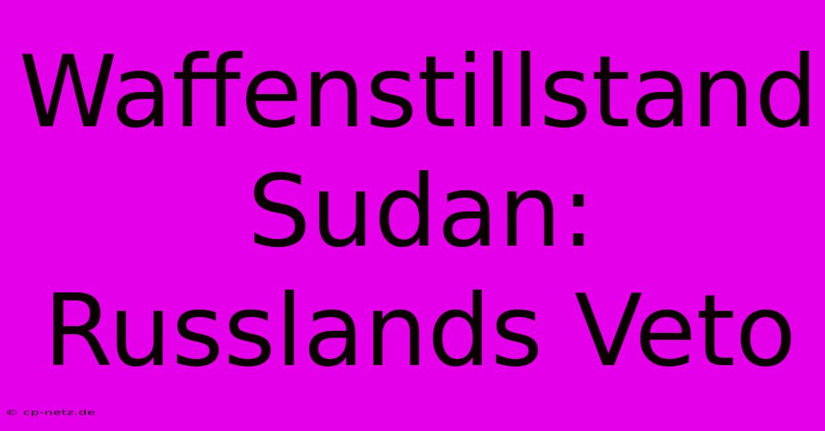 Waffenstillstand Sudan: Russlands Veto