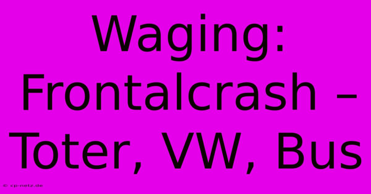 Waging: Frontalcrash – Toter, VW, Bus