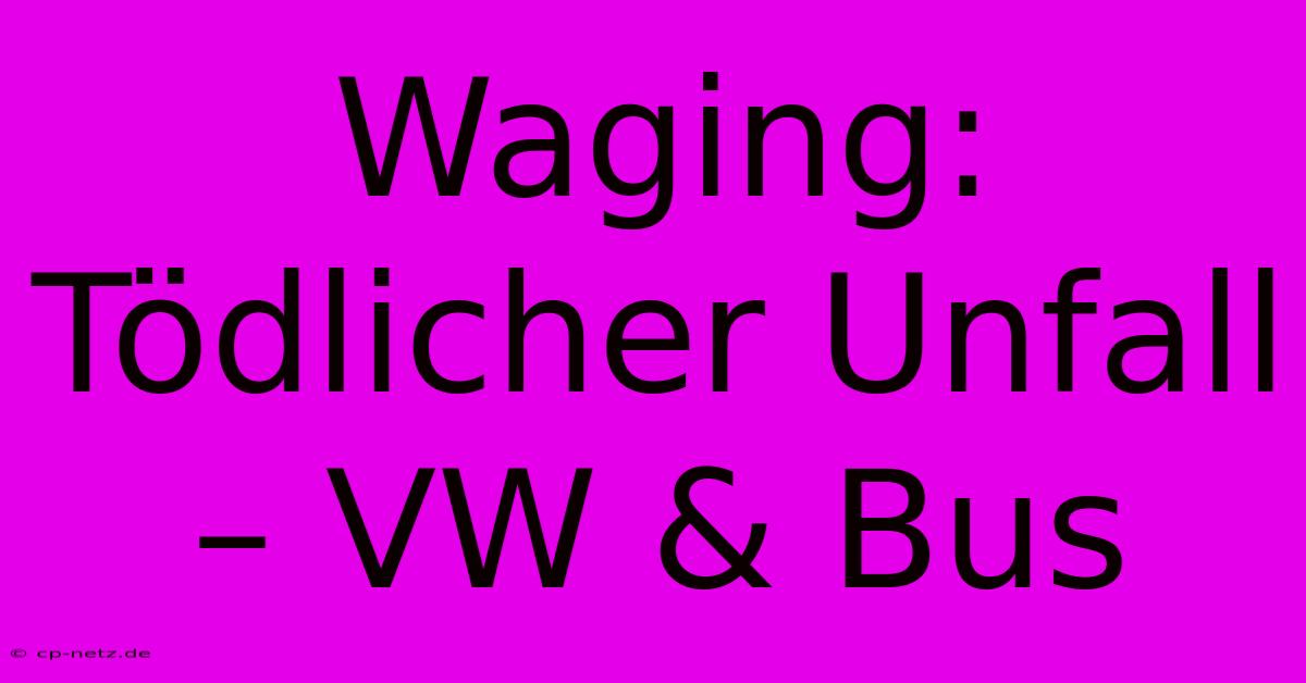 Waging: Tödlicher Unfall – VW & Bus