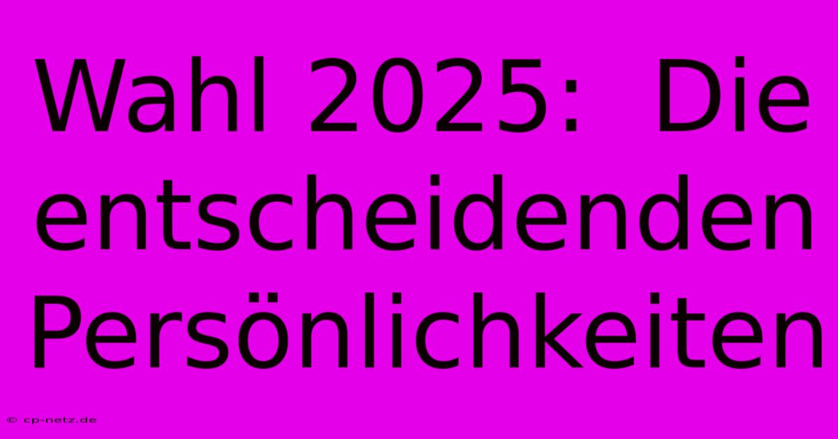 Wahl 2025:  Die Entscheidenden Persönlichkeiten