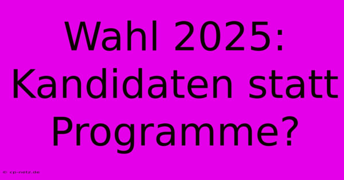 Wahl 2025: Kandidaten Statt Programme?