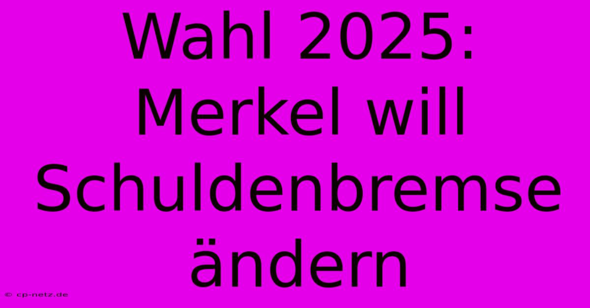 Wahl 2025: Merkel Will Schuldenbremse Ändern