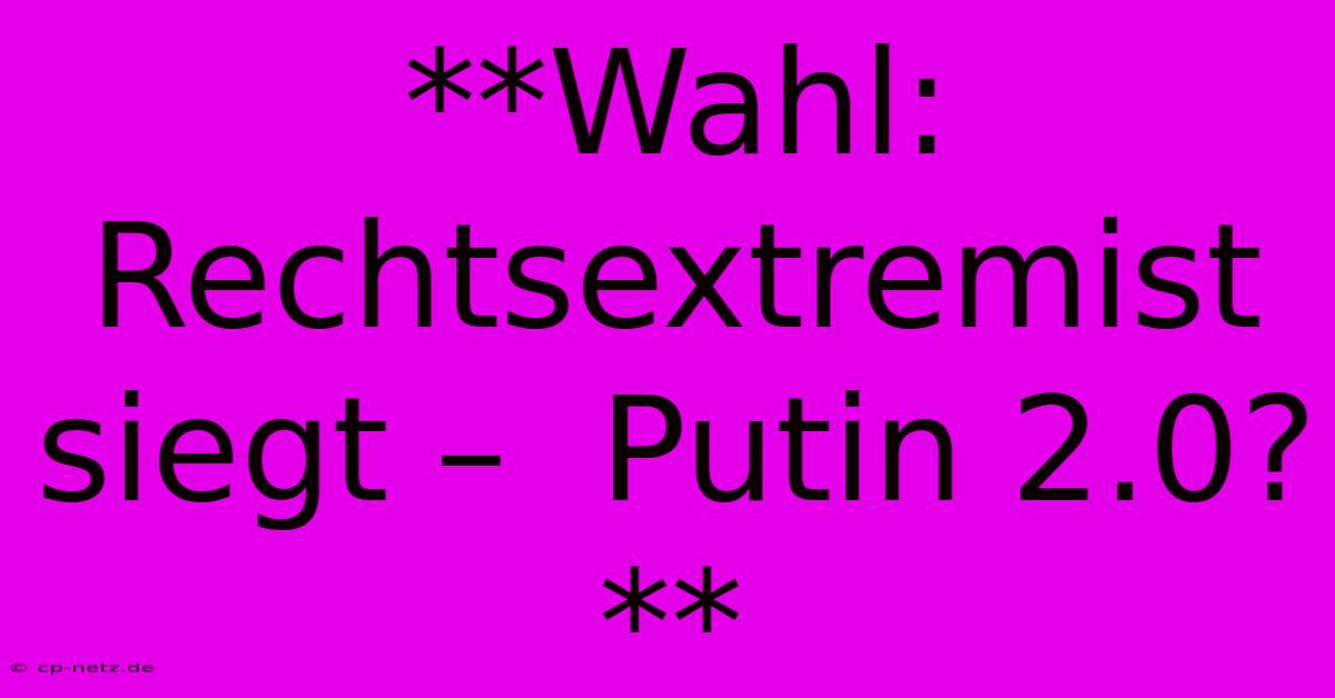 **Wahl: Rechtsextremist Siegt –  Putin 2.0?**