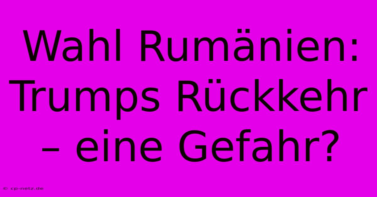 Wahl Rumänien: Trumps Rückkehr – Eine Gefahr? 