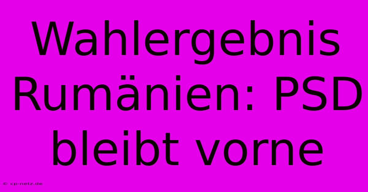 Wahlergebnis Rumänien: PSD Bleibt Vorne