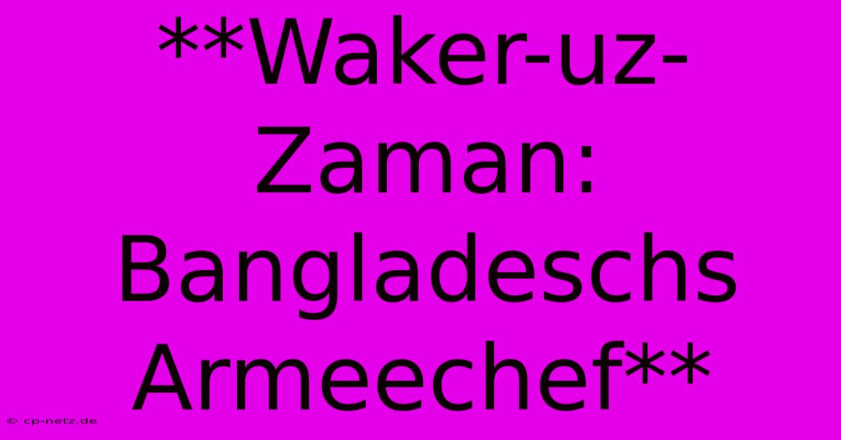 **Waker-uz-Zaman: Bangladeschs Armeechef**