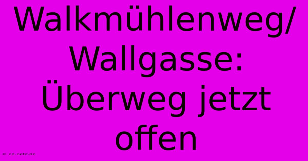 Walkmühlenweg/Wallgasse: Überweg Jetzt Offen