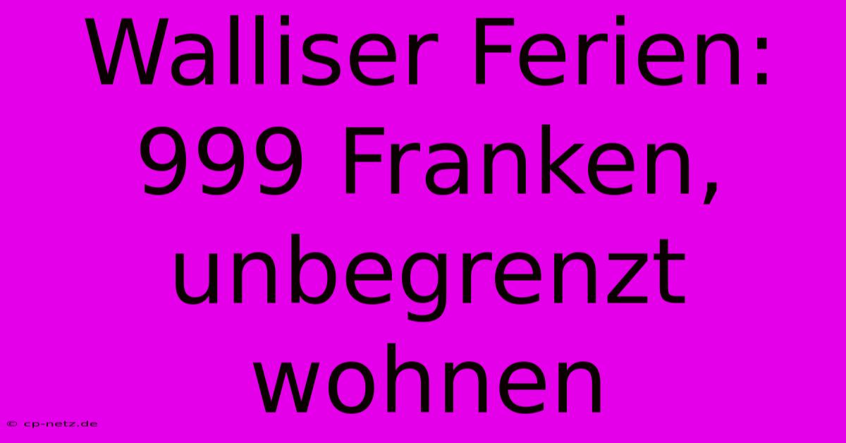 Walliser Ferien: 999 Franken, Unbegrenzt Wohnen