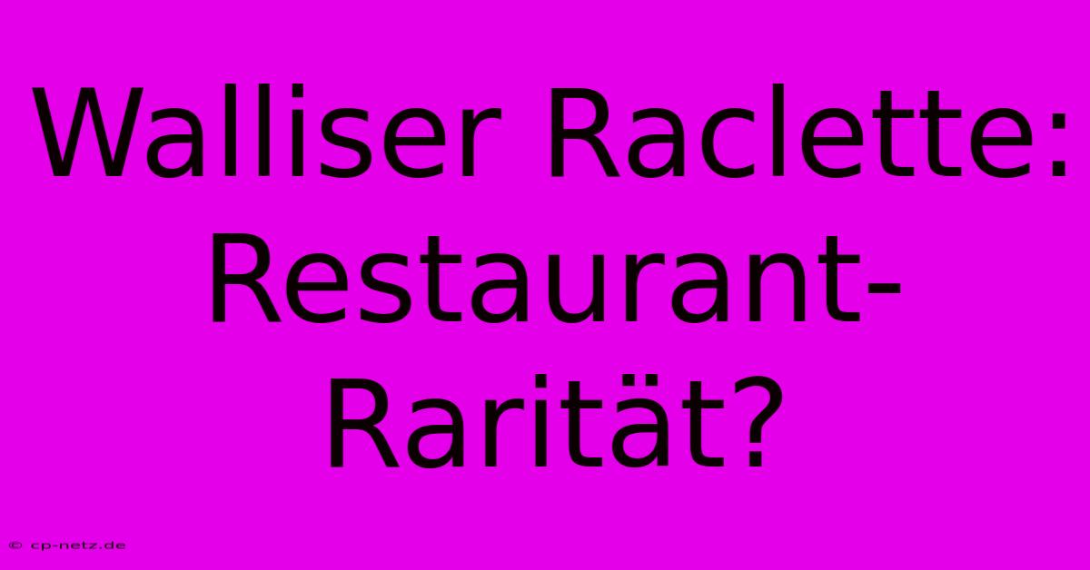 Walliser Raclette: Restaurant-Rarität?