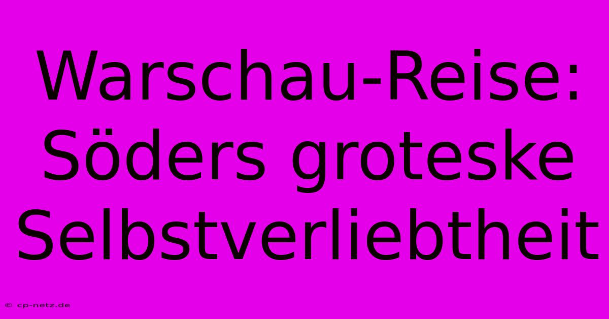 Warschau-Reise: Söders Groteske Selbstverliebtheit