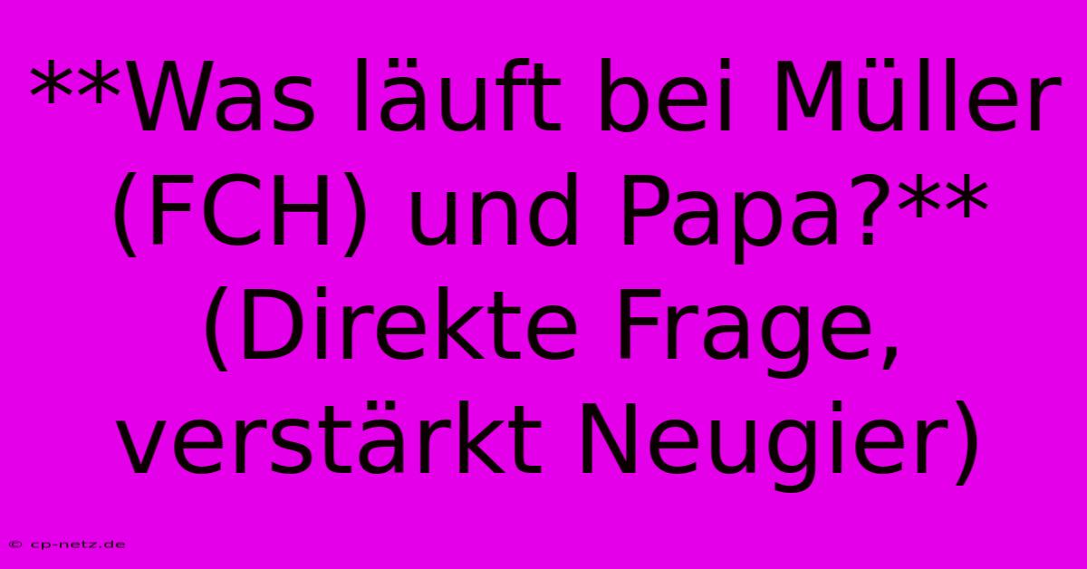 **Was Läuft Bei Müller (FCH) Und Papa?** (Direkte Frage,  Verstärkt Neugier)