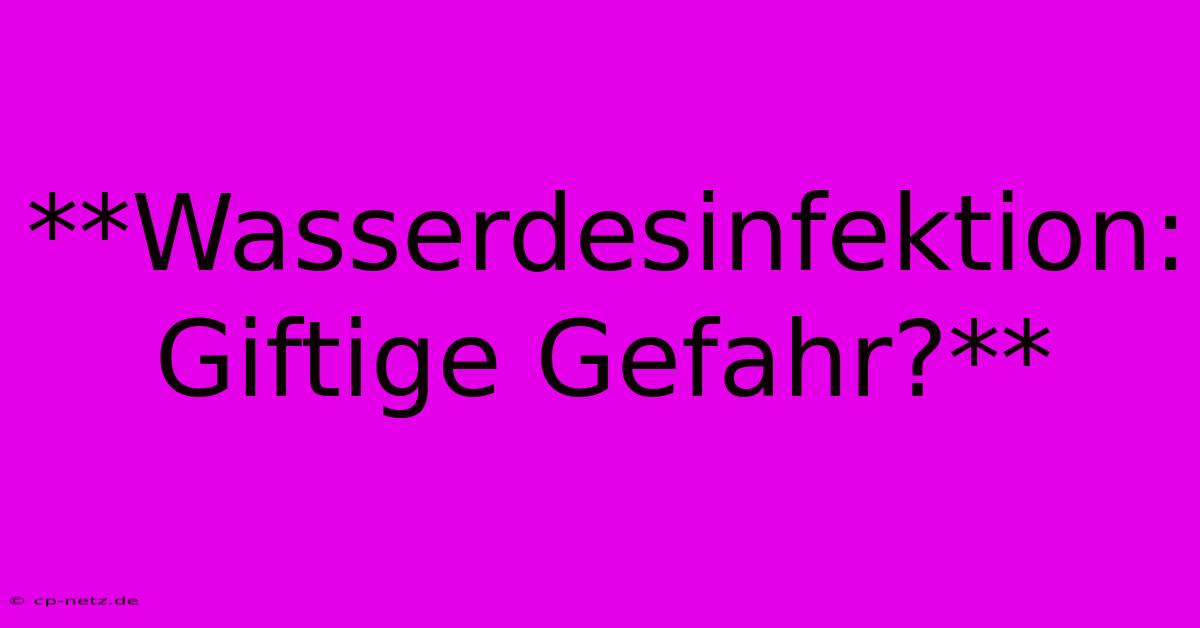 **Wasserdesinfektion: Giftige Gefahr?**