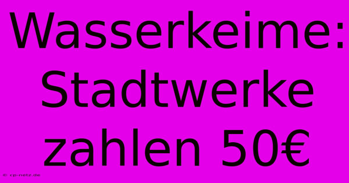 Wasserkeime: Stadtwerke Zahlen 50€