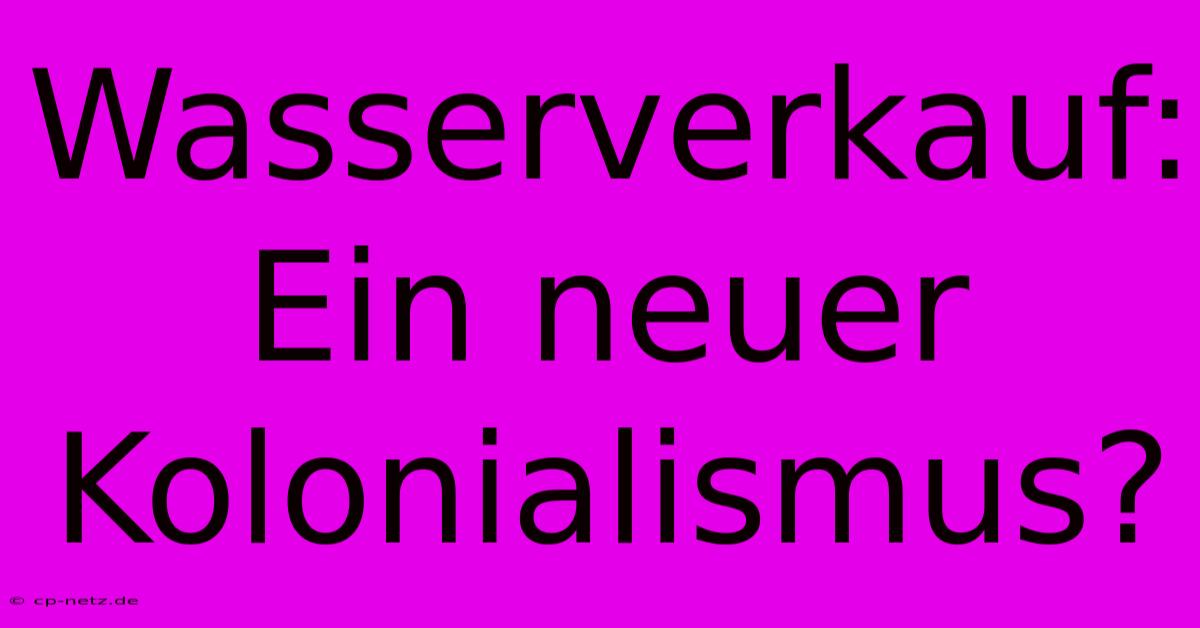 Wasserverkauf: Ein Neuer Kolonialismus?