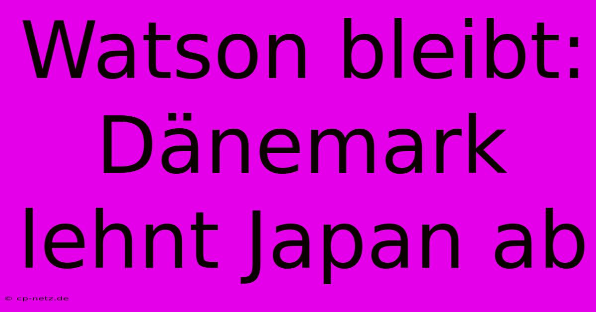 Watson Bleibt: Dänemark Lehnt Japan Ab