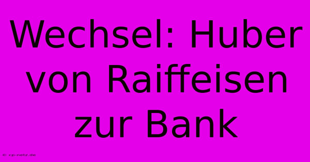 Wechsel: Huber Von Raiffeisen Zur Bank