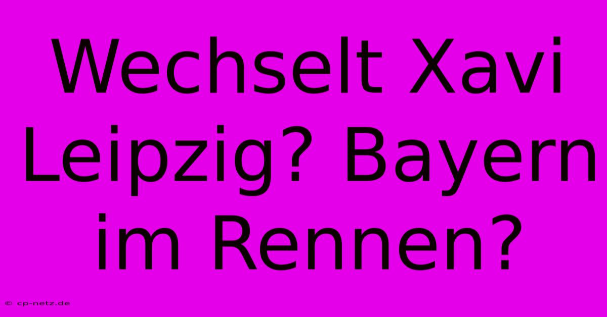 Wechselt Xavi Leipzig? Bayern Im Rennen?