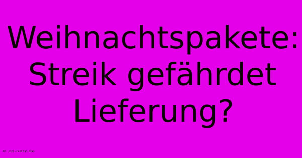 Weihnachtspakete: Streik Gefährdet Lieferung?