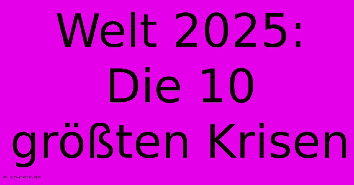 Welt 2025: Die 10 Größten Krisen