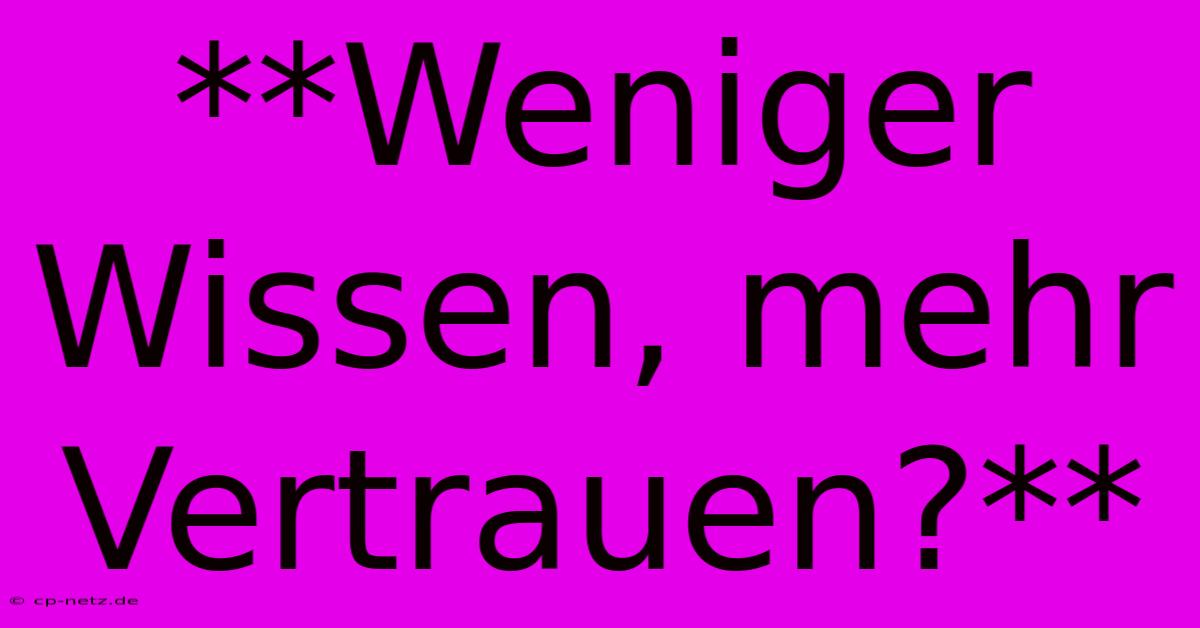 **Weniger Wissen, Mehr Vertrauen?** 