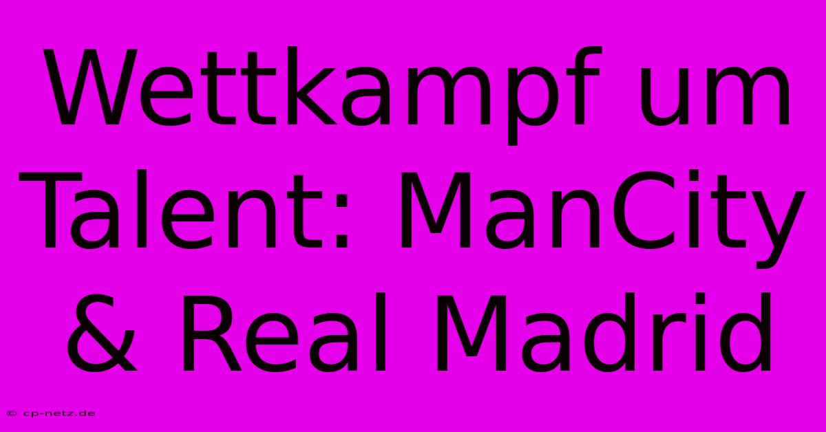 Wettkampf Um Talent: ManCity & Real Madrid