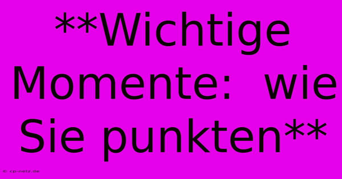 **Wichtige Momente:  Wie Sie Punkten**