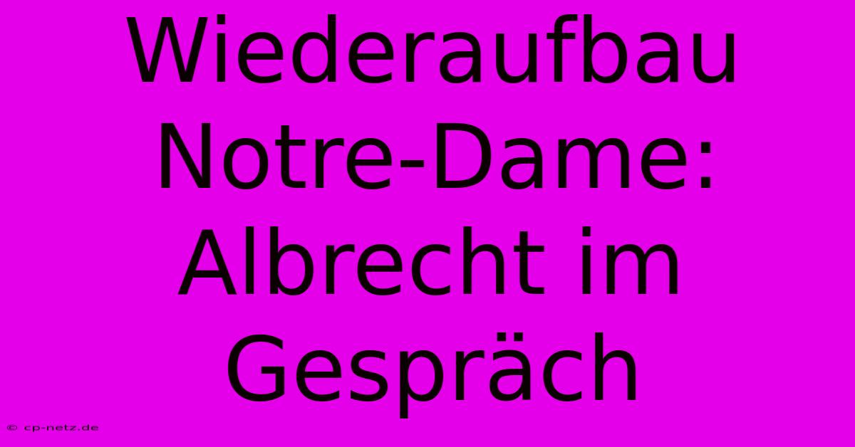 Wiederaufbau Notre-Dame: Albrecht Im Gespräch