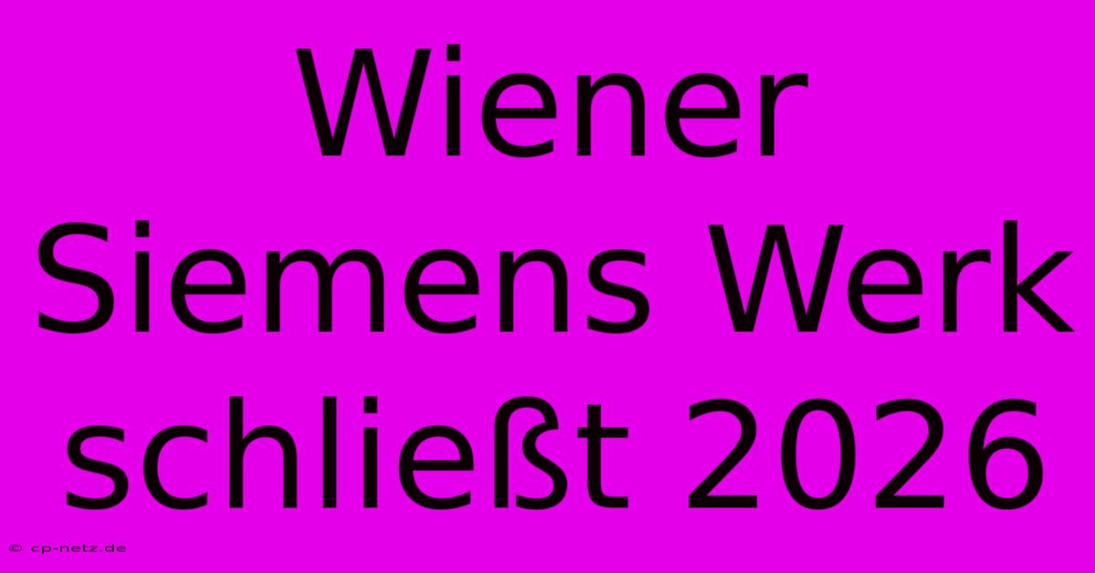 Wiener Siemens Werk Schließt 2026