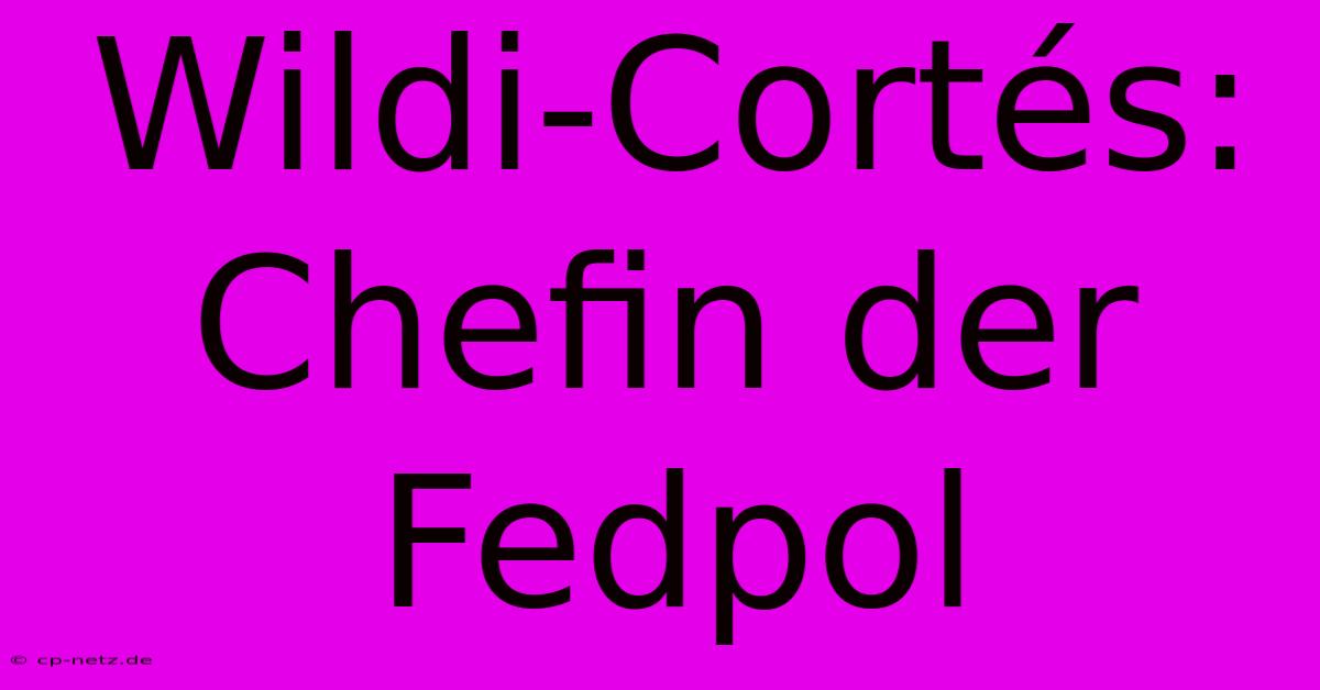 Wildi-Cortés: Chefin Der Fedpol