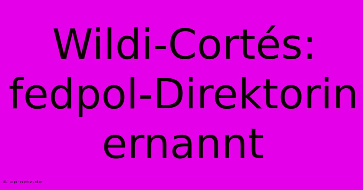 Wildi-Cortés:  Fedpol-Direktorin Ernannt